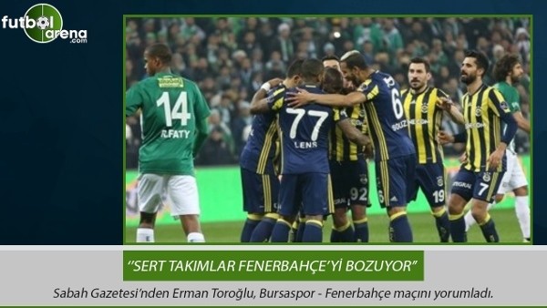 Erman Toroğlu: ''Sert takımlar Fenerbahçe'yi bozuyor.''