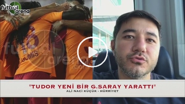 Ali Naci Küçük: ''Tudor yeni bir Galatasaray yarattı''