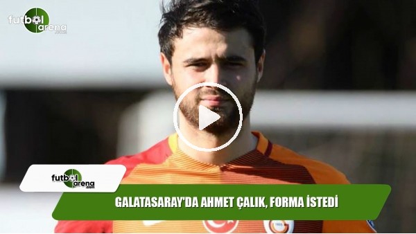 Galatasaray'da Ahmet Çalık forma istedi