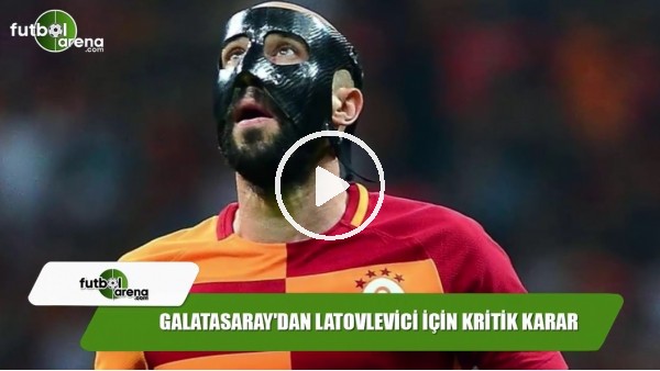 Galatasaray'dan Latovlevici için kritik karar