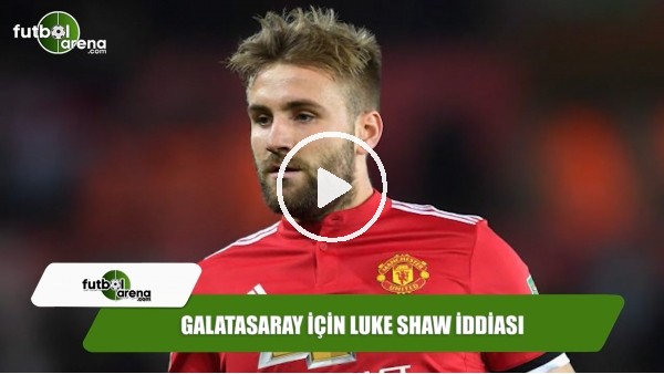 Galatasaray için Luke Shaw iddiası