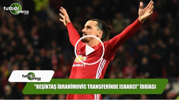 "Beşiktaş İbrahimovic transferinde ısrarcı" iddiası