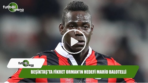 Beşiktaş'ta Fikret Orman'ın hedefi Mario Balotelli