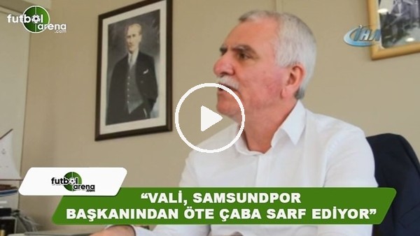 Erkurt Tutu: "Vali, Samsunspor başkanından öte çaba sarf ediyor"