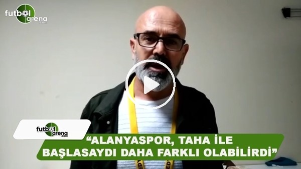 Ercan Yıldırım: "Alanyaspor, Taha ile başlasaydı daha farklı olabilirdi"