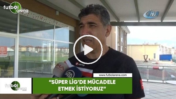 Sait Karafırtınalar: "Süper Lig'de mücadele etmek istiyoruz"