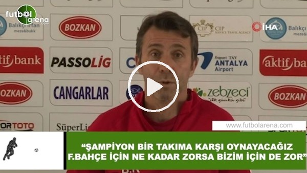 Bülent Korkmaz: "Fenerbahçe için ne kadar zorsa bizim içinde zor"