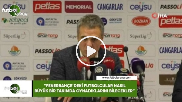 Ersun Yanal: "Fenerbahçe'deki futbolcular nasıl büyük bir takımda oynadıklarını bilecekler"