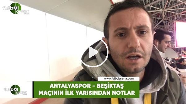 Antalyaspor - Beşiktaş maçının ilk yarısından notlar