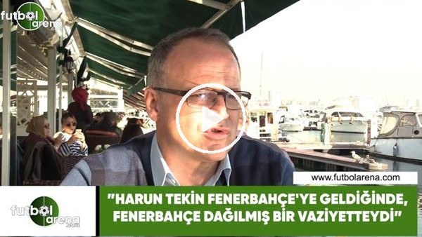 İrfan Buz: "Harun Tekin, Fenerbahçe'ye geldiğinde Fenerbahçe dağılmış bir vaziyetteydi"