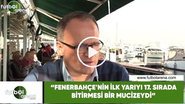 İrfan Buz: "Fenerbahçe'nin ilk yarıyı 17. sırada bitirmesi mucizeydi"