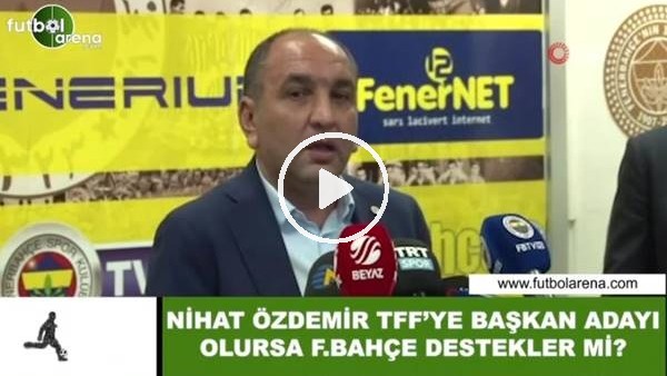 Nihat Özdemir, TFF'ye başkan adayı olsa Fenerbahçe destekler mi?