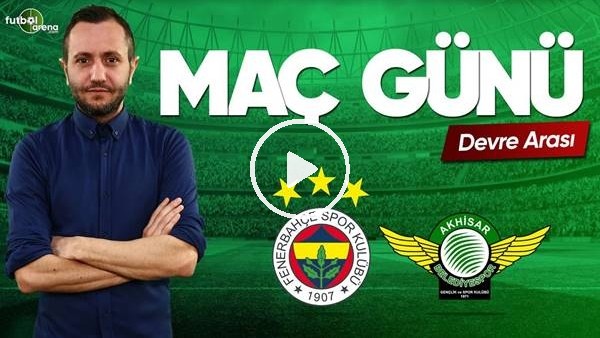 MAÇ GÜNÜ | Fenerbahçe-Akhisarspor (11.5.2019) (Devre arası)