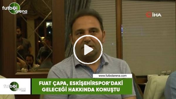 Fuat Çapa, Eskişehirspor'daki geleceği hakkında konuştu