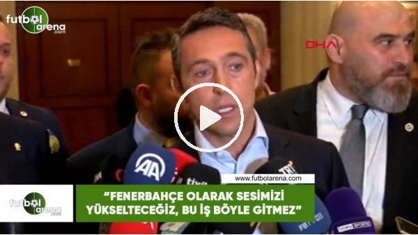 Ali Koç: "Fenerbahçe olarak sesimizi yükselteceğiz, bu iş böyle gitmez"