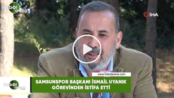 Samsunspor Başkanı İsmail Uyanık görevinden istifa etti