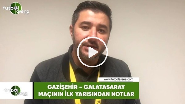 Gazişehir - Galatasaray maçının ilk yarısından notlar