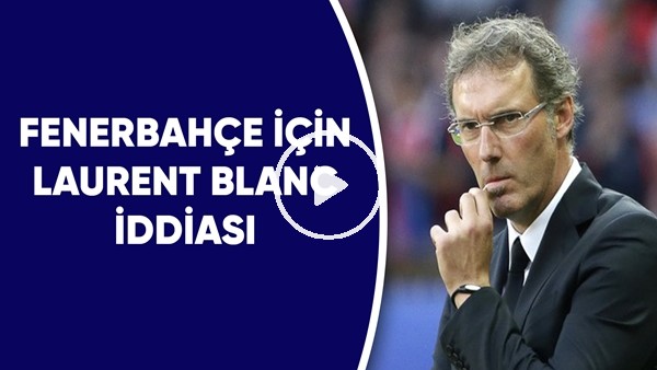 Fenerbahçe İçin Laurent Blanc İdidası | Teklif Var Mı?
