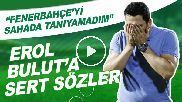 Erol Bulut'a Sert Sözler! "Fenerbahçe'yi Sahada Tanıyamadım"