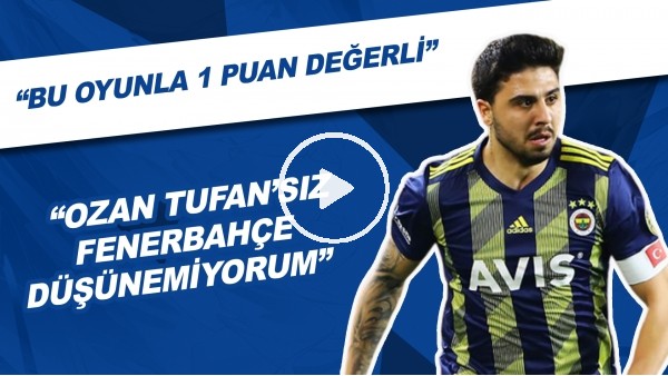 "Ozan Tufan'sız Fenerbahçe Düşünemiyorum" | "Bu Oyunla 1 Puan Değerli"