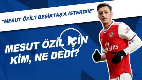 Mesut Özil için kim, ne dedi? | "Mesut Özil'i Beşiktaş'a isterdim"
