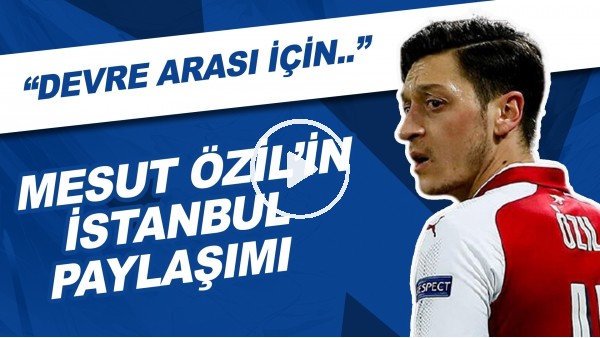 Mesut Özil'in İstanbul Paylaşımı | "Devre Arası İçin..."