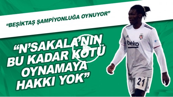 "N'Sakala'nın Bu Kadar Kötü Oynamaya Hakkı Yok" | "Beşiktaş Şampiyonluğa Oynuyor"