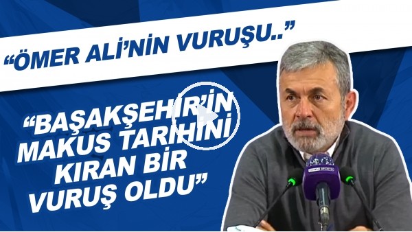 Aykut Kocaman: "Ömer Ali'nin vuruşu Başakşehir'in makus tarihini kıran bir vuruş oldu"