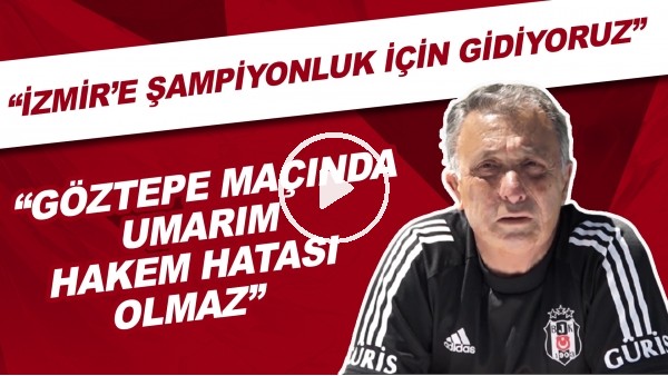 Ahmet Nur Çebi: "İzmir'e şampiyonluk için gidiyoruz. Göztepe maçında umarım hakem hatası olmaz."