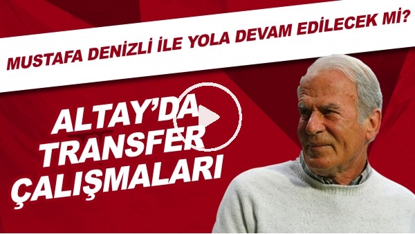 Altay'da transfer çalışmaları | Mustafa Denizli ile devam edilecek mi?