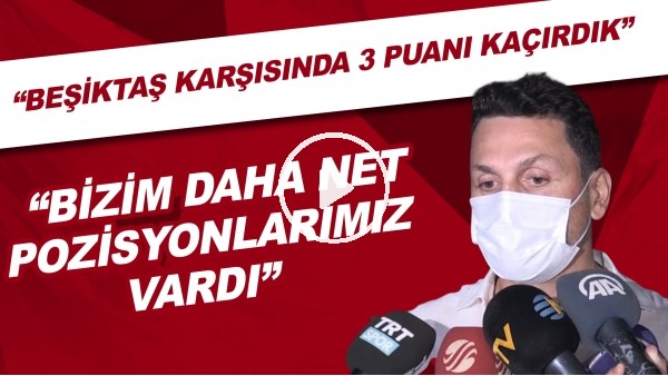 Erol Bulut: "Beşiktaş karşısında 3 puanı kaçırdık. Bizim daha net pozisyonlarımız vardı"