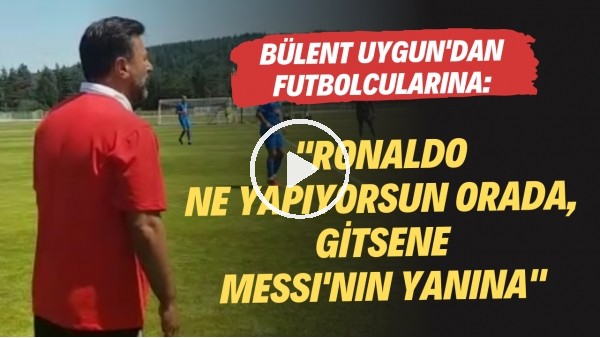 Bülent Uygun'dan futbolcularına uyarılar: "Ronaldo ne yapıyorsun orada, gitsene Messi'nin yanına"