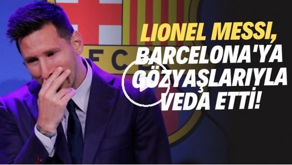 Lionel Messi, Barcelona'ya gözyaşlarıyla veda etti