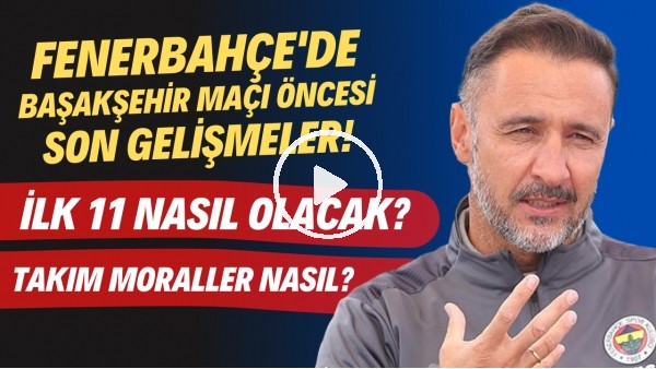 Fenerbahçe'de Başakşehir maçı öncesi son gelişmeler | İlk 11 nasıl olacak?Takımda moraller nasıl?