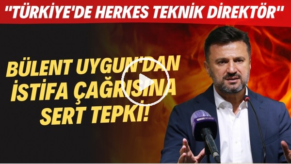 Bülent Uygun'dan istifa çağrısına sert tepki! "Türkiye'de herkes teknik direktör"