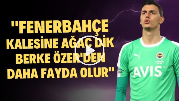 "Fenerbahçe kalesine ağaç dik Berke Özer'den daha faydalı olur"