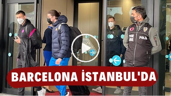 Barcelona kafilesi İstanbul'a geldi