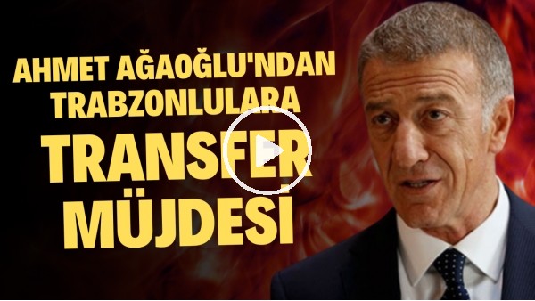 Ahmet Ağaoğlu'ndan Trabzonlulara transfer müjdesi
