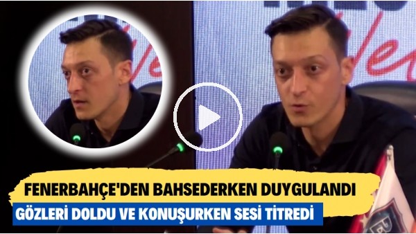 Mesut Özil'in imza töreninde Fenerbahçe'den bahsederken duygulandı