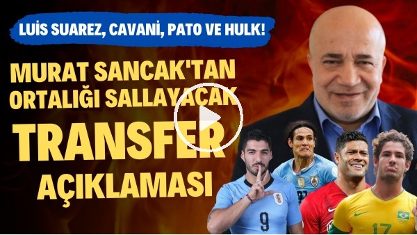 Murat Sancak'tan ortalığı sallayacak transfer açıklaması! Luis Suarez, Cavani, Pato ve Hulk!