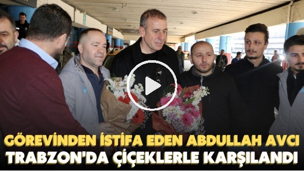 Görevinden istifa eden Abdullah Avcı, Trabzon'da çiçeklerle karşılandı
