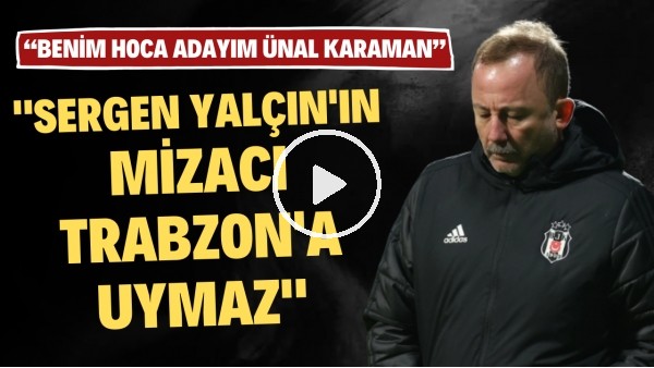 "Sergen Yalçın'ın mizacı Trabzon' uymaz" | "Benim teknik direktör adayım Ünal Karaman"