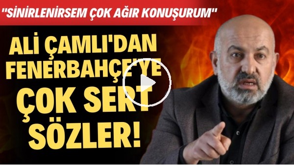Ali Çamlı'dan Fenerbahçe'ye çok sert tepki! "Sinirlenirsem çok ağır konuşurum"