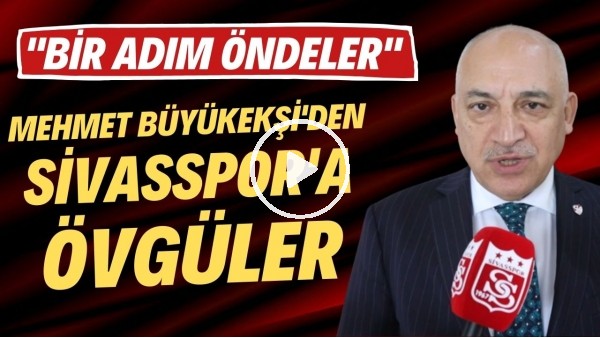 Mehmet Büyükekşi'den Sivasspor'a övgüler: "Bir adım öndeler"