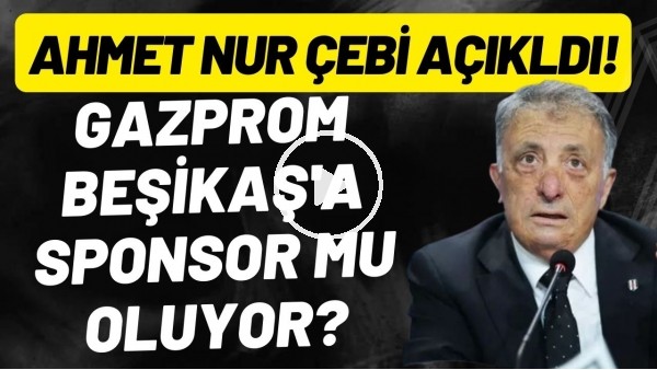 Gazprom, Beşiktaş'a sponsor mu oluyor? Ahmet Nur Çebi açıkladı