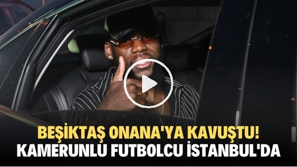 Beşiktaş, Onana'ya kavuştu! Kamerunlu futbolcu İstanbul'da