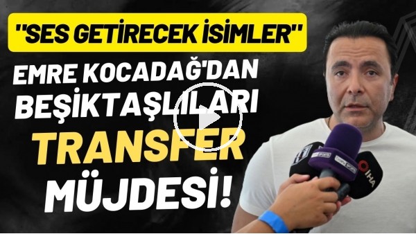 Emre Kocadağ'dan Beşiktaşlıları heyecanlandıran transfer müjdesi! "Ses getirecek isimler"
