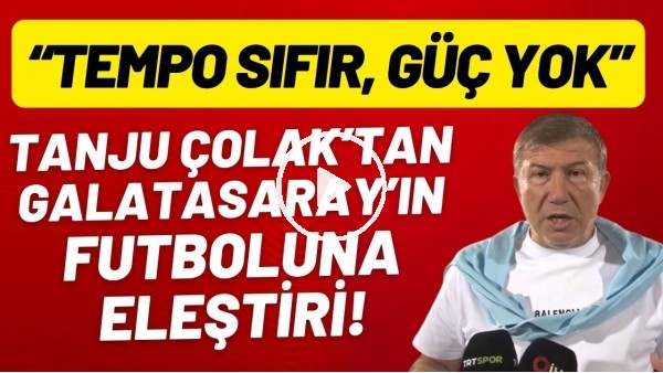 Tanju Çolak'tan Galatasaray'ın futboluna sert eleştiri! "Tempo sıfır, güç yok"