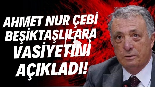 Ahmet Nur Çebi, Beşiktaşlılara vasiyetini açıkladı!
