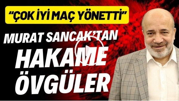 Murat Sancak'tan hakeme övgüler: "Çok iyi maç yönetti"